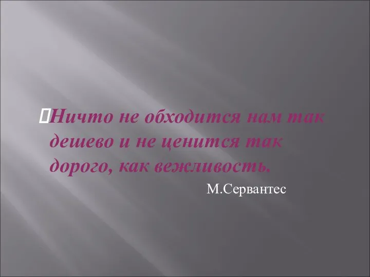 Ничто не обходится нам так дешево и не ценится так дорого, как вежливость. М.Сервантес