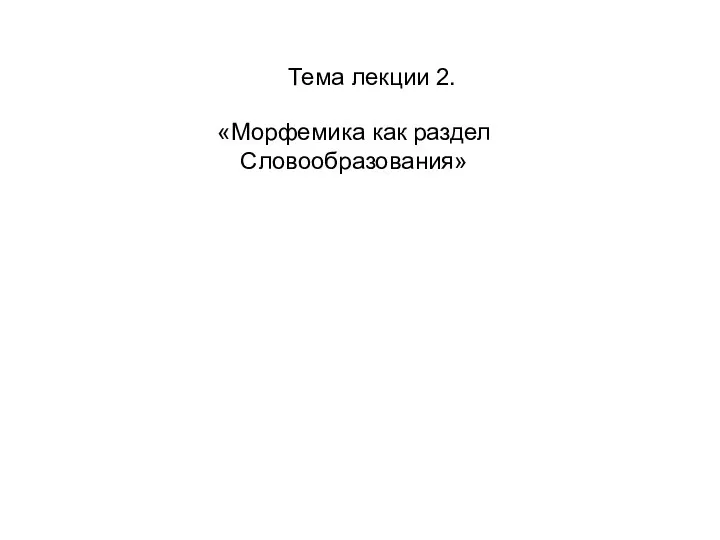 Тема лекции 2. «Морфемика как раздел Словообразования»