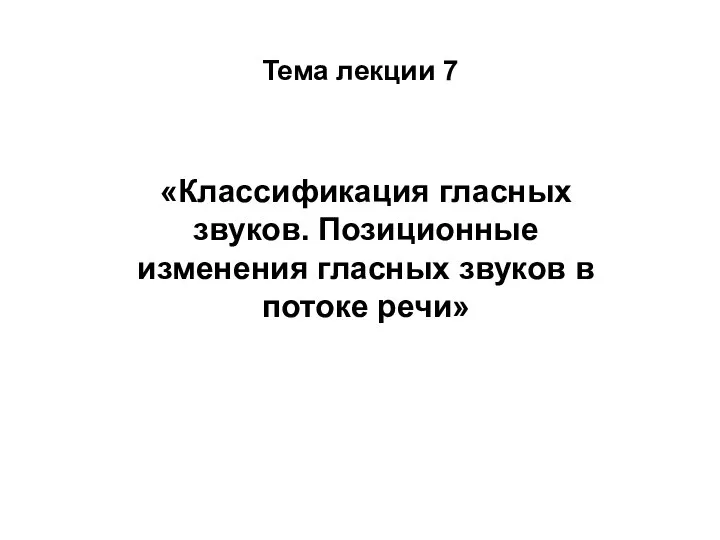 Тема лекции 7 «Классификация гласных звуков. Позиционные изменения гласных звуков в потоке речи»