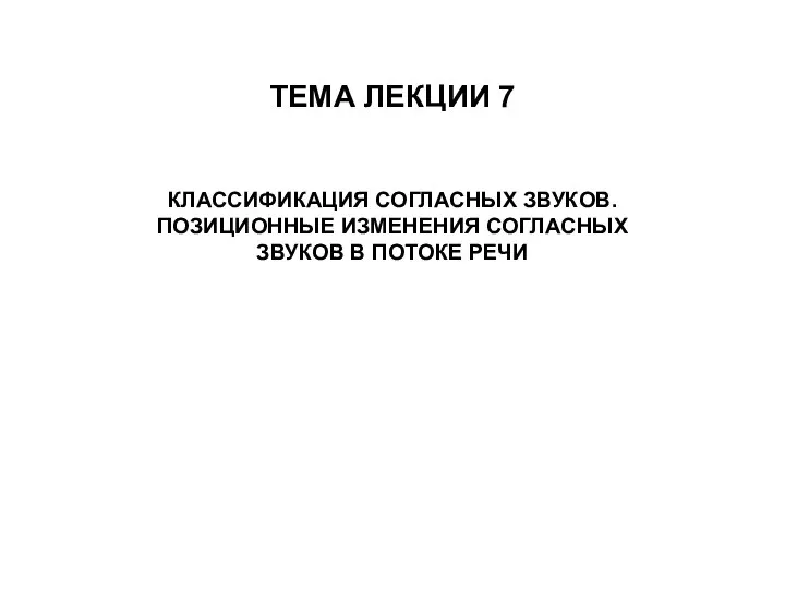 ТЕМА ЛЕКЦИИ 7 КЛАССИФИКАЦИЯ СОГЛАСНЫХ ЗВУКОВ. ПОЗИЦИОННЫЕ ИЗМЕНЕНИЯ СОГЛАСНЫХ ЗВУКОВ В ПОТОКЕ РЕЧИ