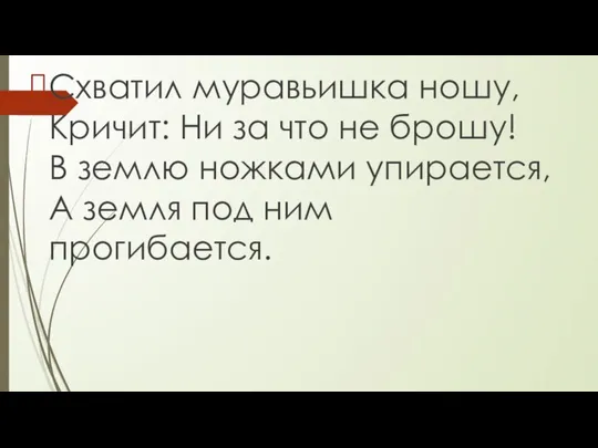 Схватил муравьишка ношу, Кричит: Ни за что не брошу! В землю