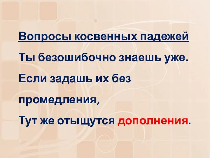 Вопросы косвенных падежей Ты безошибочно знаешь уже. Если задашь их без промедления, Тут же отыщутся дополнения.