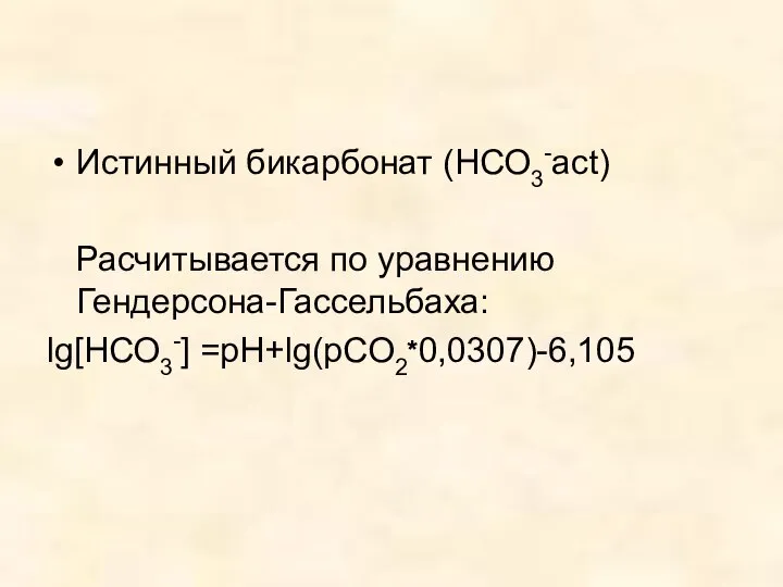 Истинный бикарбонат (НСО3-act) Расчитывается по уравнению Гендерсона-Гассельбаха: lg[НСО3-] =рН+lg(рСО2*0,0307)-6,105