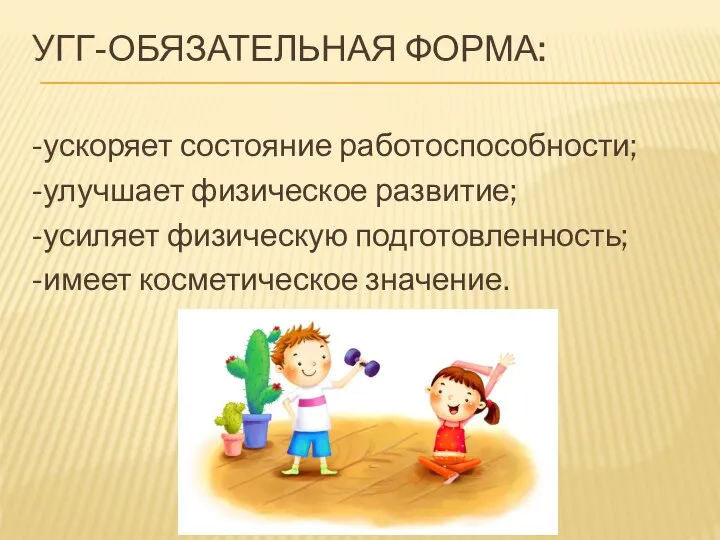 УГГ-ОБЯЗАТЕЛЬНАЯ ФОРМА: -ускоряет состояние работоспособности; -улучшает физическое развитие; -усиляет физическую подготовленность; -имеет косметическое значение.