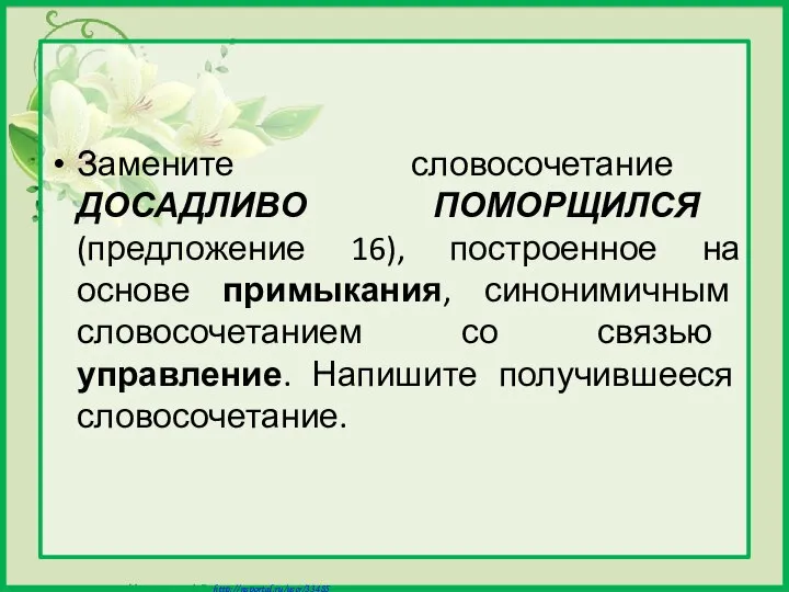 Замените словосочетание ДОСАДЛИВО ПОМОРЩИЛСЯ (предложение 16), построенное на основе примыкания, синонимичным