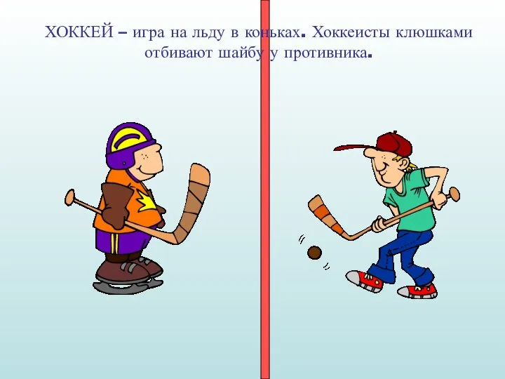 ХОККЕЙ – игра на льду в коньках. Хоккеисты клюшками отбивают шайбу у противника.