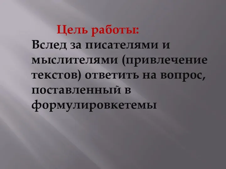 Цель работы: Вслед за писателями и мыслителями (привлечение текстов) ответить на вопрос, поставленный в формулировкетемы