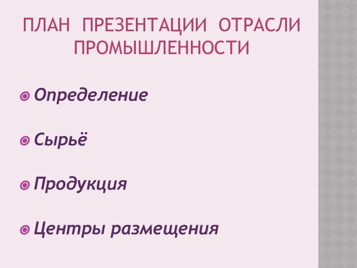 ПЛАН ПРЕЗЕНТАЦИИ ОТРАСЛИ ПРОМЫШЛЕННОСТИ Определение Сырьё Продукция Центры размещения