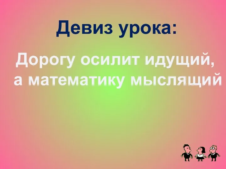 Девиз урока: Дорогу осилит идущий, а математику мыслящий