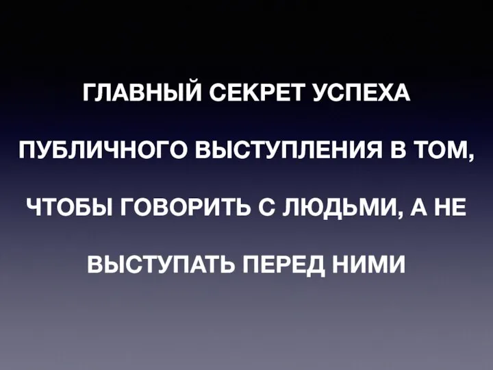 ГЛАВНЫЙ СЕКРЕТ УСПЕХА ПУБЛИЧНОГО ВЫСТУПЛЕНИЯ В ТОМ, ЧТОБЫ ГОВОРИТЬ С ЛЮДЬМИ, А НЕ ВЫСТУПАТЬ ПЕРЕД НИМИ