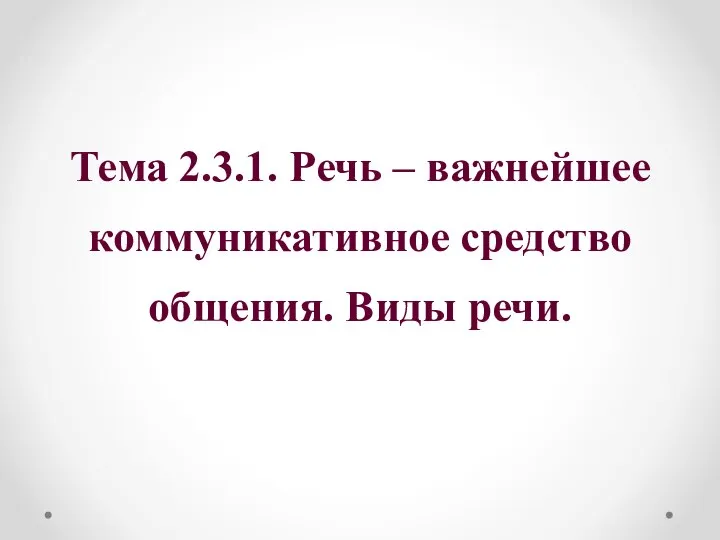 Тема 2.3.1. Речь – важнейшее коммуникативное средство общения. Виды речи.