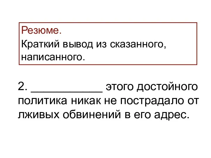 Резюме. Краткий вывод из сказанного, написанного. 2. ___________ этого достойного политика