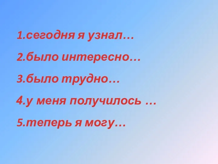 сегодня я узнал… было интересно… было трудно… у меня получилось … теперь я могу…