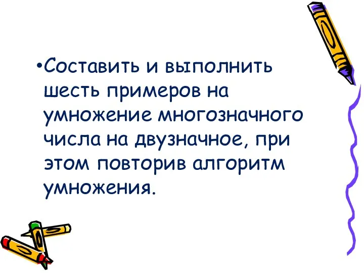 Составить и выполнить шесть примеров на умножение многозначного числа на двузначное, при этом повторив алгоритм умножения.