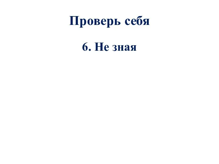 Проверь себя 6. Не зная