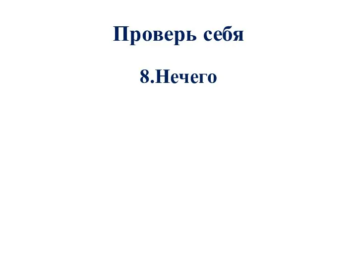 Проверь себя 8.Нечего