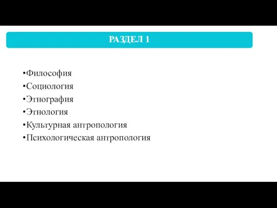 Философия Социология Этнография Этнология Культурная антропология Психологическая антропология РАЗДЕЛ 1