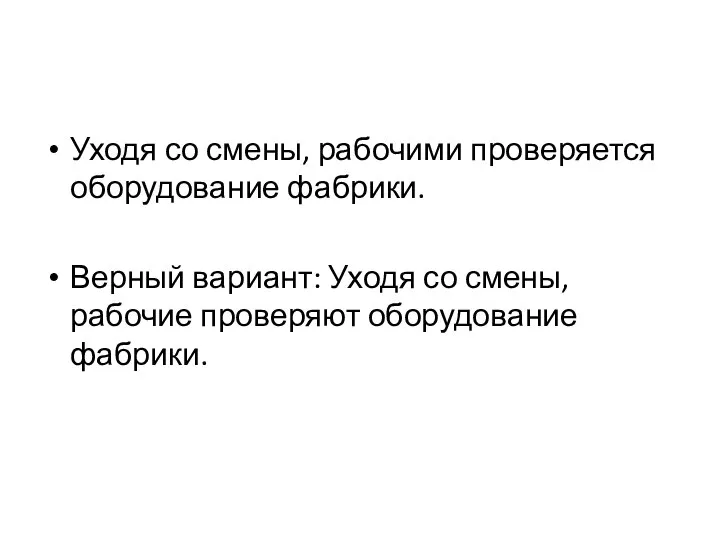 Уходя со смены, рабочими проверяется оборудование фабрики. Верный вариант: Уходя со смены, рабочие проверяют оборудование фабрики.