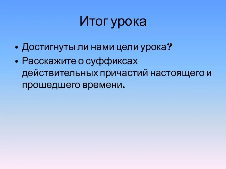 Итог урока Достигнуты ли нами цели урока? Расскажите о суффиксах действительных причастий настоящего и прошедшего времени.