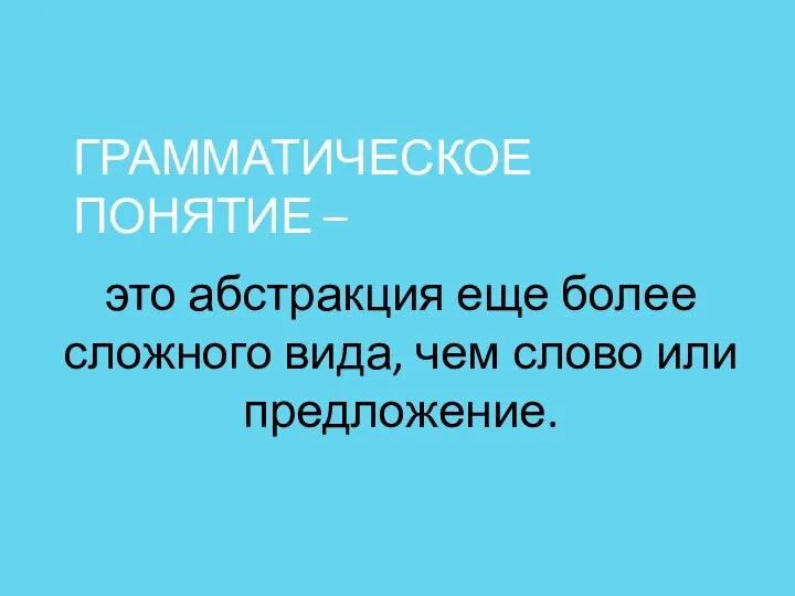 ГРАММАТИЧЕСКОЕ ПОНЯТИЕ – это абстракция еще более сложного вида, чем слово или предложение.