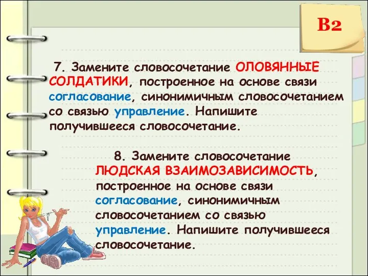 7. Замените словосочетание ОЛОВЯННЫЕ СОЛДАТИКИ, построенное на основе связи согласование, синонимичным