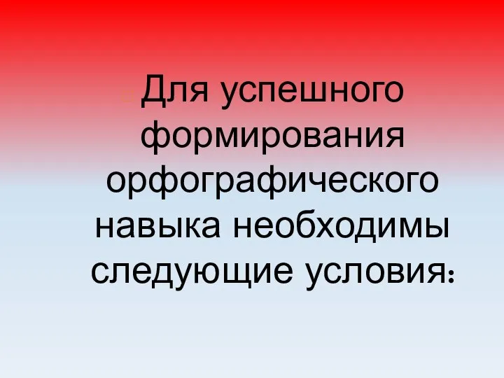 Для успешного формирования орфографического навыка необходимы следующие условия: