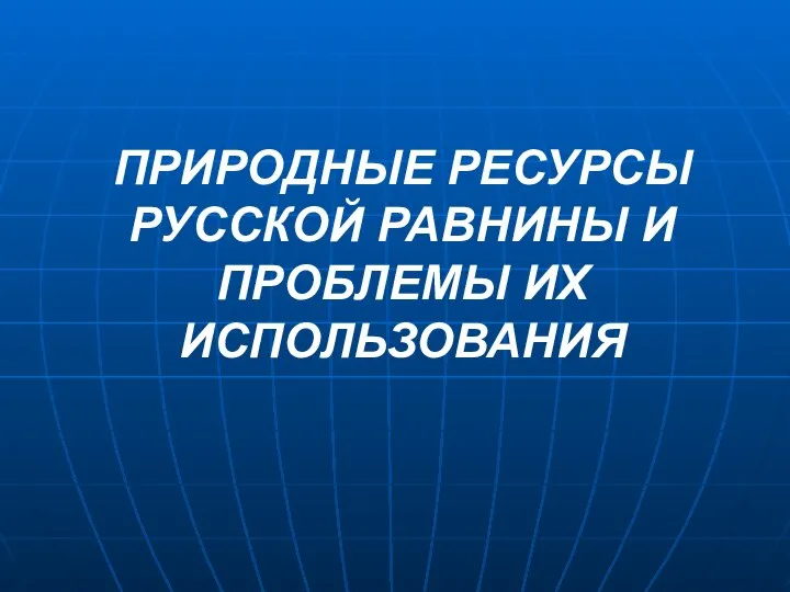 ПРИРОДНЫЕ РЕСУРСЫ РУССКОЙ РАВНИНЫ И ПРОБЛЕМЫ ИХ ИСПОЛЬЗОВАНИЯ