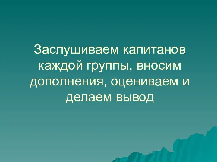 Заслушиваем капитанов каждой группы, вносим дополнения, оцениваем и делаем вывод