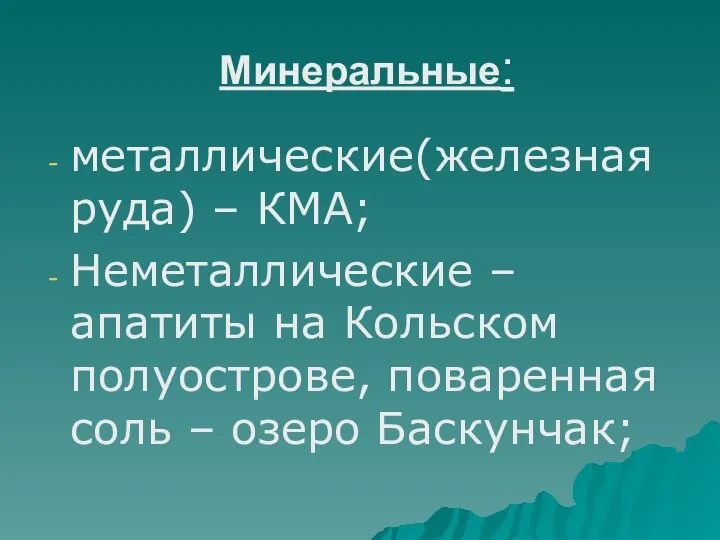 Минеральные: металлические(железная руда) – КМА; Неметаллические – апатиты на Кольском полуострове, поваренная соль – озеро Баскунчак;