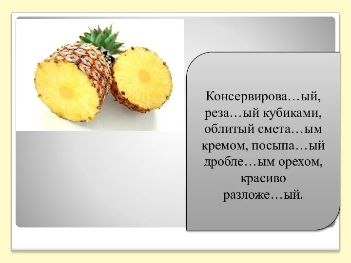 Консервирова…ый, реза…ый кубиками, облитый смета…ым кремом, посыпа…ый дробле…ым орехом, красиво разложе…ый.