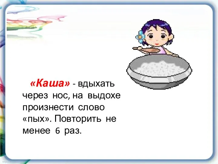 «Каша» - вдыхать через нос, на выдохе произнести слово «пых». Повторить не менее 6 раз.