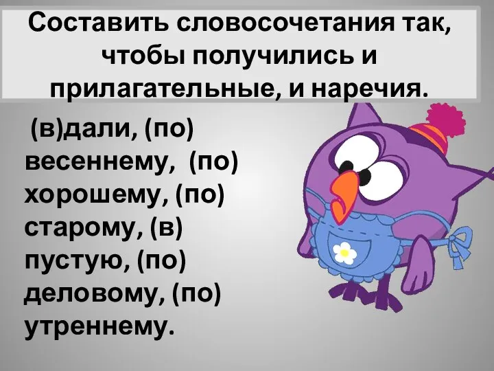 Составить словосочетания так, чтобы получились и прилагательные, и наречия. (в)дали, (по)весеннему, (по)хорошему, (по)старому, (в)пустую, (по)деловому, (по)утреннему.