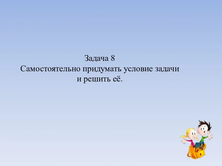 Задача 8 Самостоятельно придумать условие задачи и решить её.