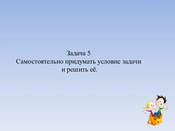 Задача 5 Самостоятельно придумать условие задачи и решить её.