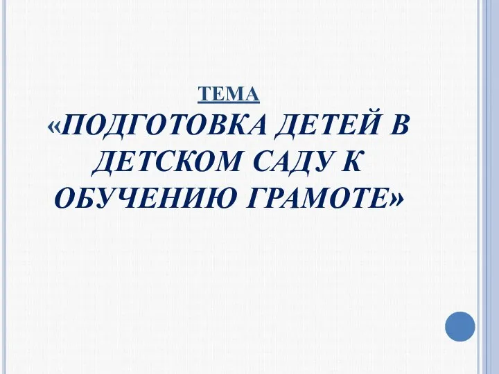 ТЕМА «ПОДГОТОВКА ДЕТЕЙ В ДЕТСКОМ САДУ К ОБУЧЕНИЮ ГРАМОТЕ»