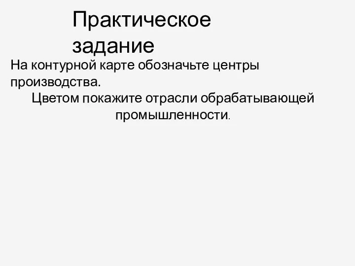 Практическое задание На контурной карте обозначьте центры производства. Цветом покажите отрасли обрабатывающей промышленности.