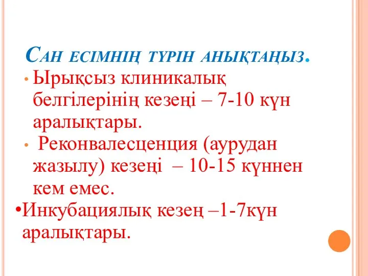 Сан есімнің түрін анықтаңыз. Ырықсыз клиникалық белгілерінің кезеңі – 7-10 күн