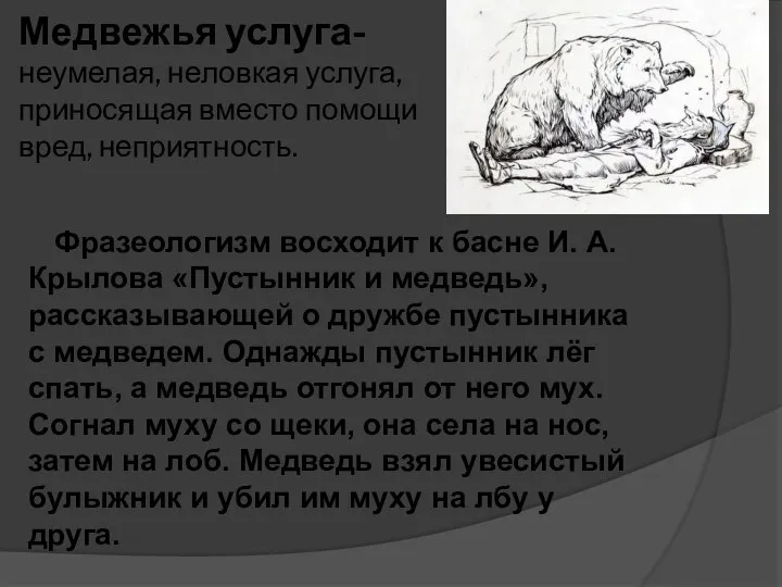 Медвежья услуга- неумелая, неловкая услуга, приносящая вместо помощи вред, неприятность. Фразеологизм