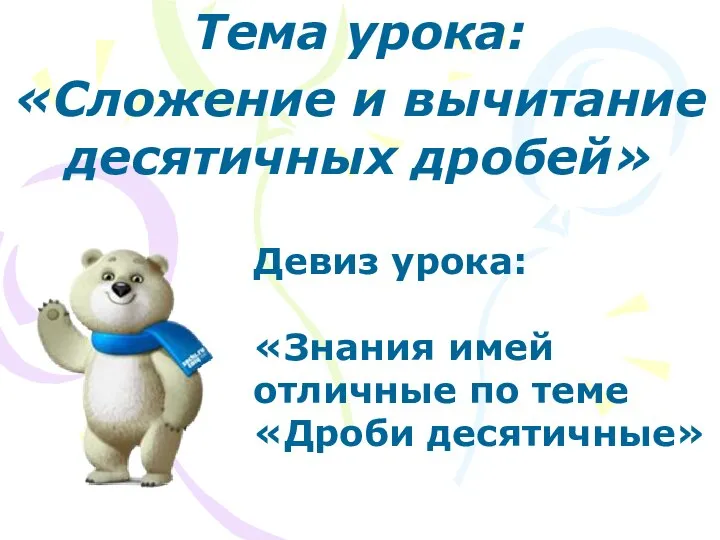 Тема урока: «Сложение и вычитание десятичных дробей» Девиз урока: «Знания имей отличные по теме «Дроби десятичные»