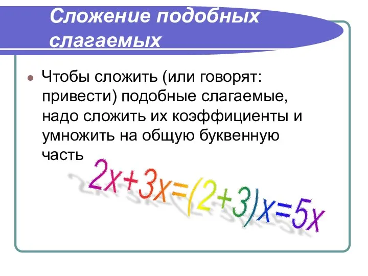 Сложение подобных слагаемых Чтобы сложить (или говорят: привести) подобные слагаемые, надо