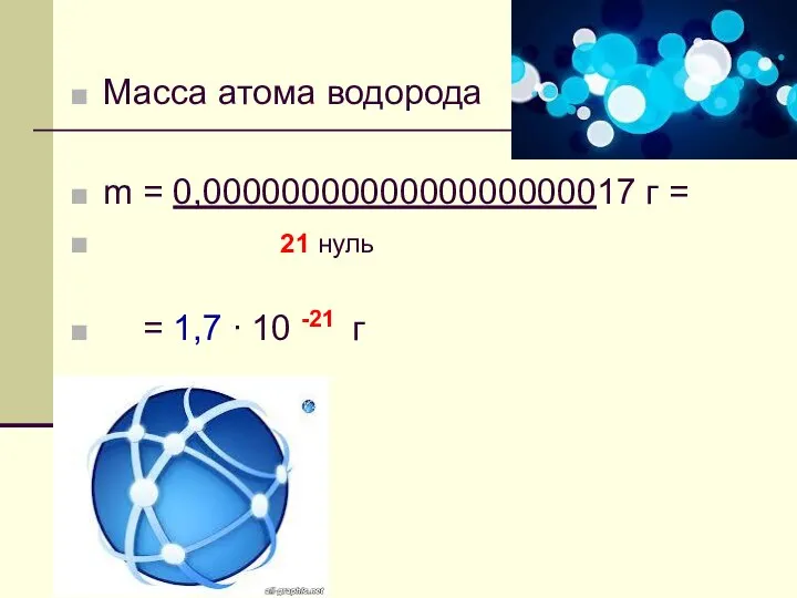 Масса атома водорода m = 0,0000000000000000000017 г = 21 нуль = 1,7 ∙ 10 -21 г