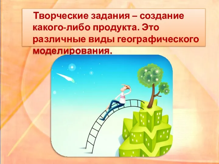 Творческие задания – создание какого-либо продукта. Это различные виды географического моделирования.