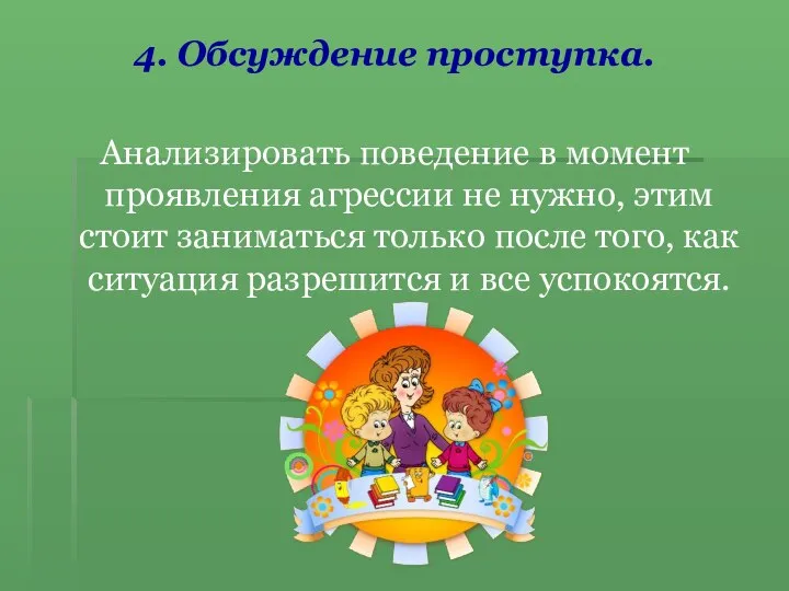 4. Обсуждение проступка. Анализировать поведение в момент проявления агрессии не нужно,