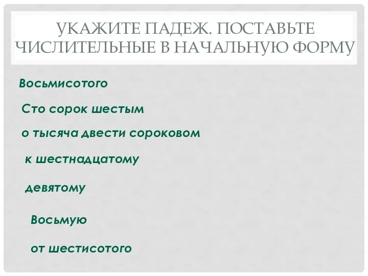 УКАЖИТЕ ПАДЕЖ. ПОСТАВЬТЕ ЧИСЛИТЕЛЬНЫЕ В НАЧАЛЬНУЮ ФОРМУ Восьмисотого Сто сорок шестым