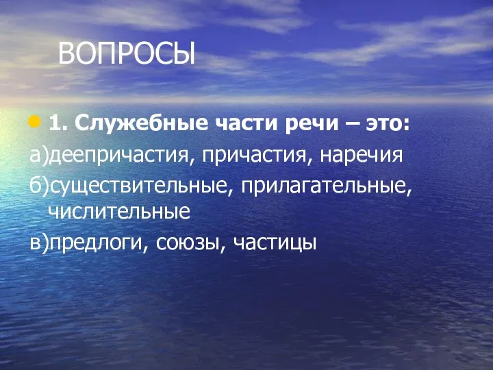 ВОПРОСЫ 1. Служебные части речи – это: а)деепричастия, причастия, наречия б)существительные, прилагательные, числительные в)предлоги, союзы, частицы