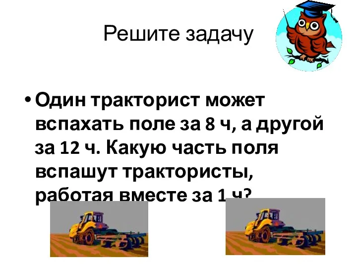 Решите задачу Один тракторист может вспахать поле за 8 ч, а