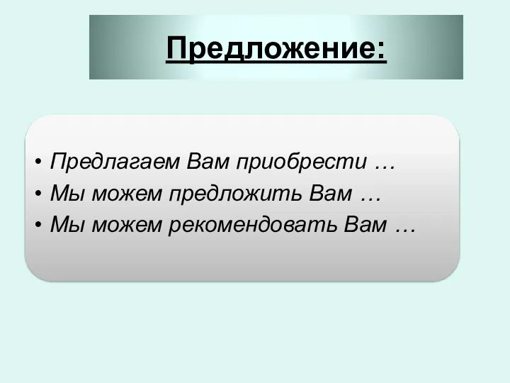 Предложение: Предлагаем Вам приобрести … Мы можем предложить Вам … Мы можем рекомендовать Вам …