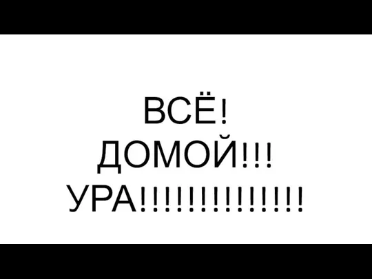 ВСЁ! ДОМОЙ!!! УРА!!!!!!!!!!!!!!