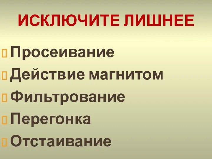 ИСКЛЮЧИТЕ ЛИШНЕЕ Просеивание Действие магнитом Фильтрование Перегонка Отстаивание