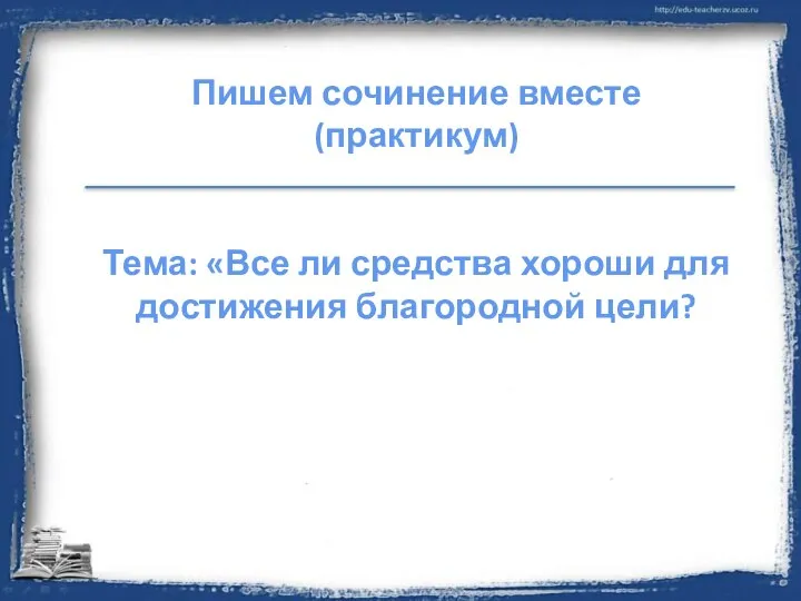 Пишем сочинение вместе (практикум) Тема: «Все ли средства хороши для достижения благородной цели?